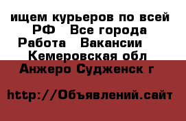 ищем курьеров по всей РФ - Все города Работа » Вакансии   . Кемеровская обл.,Анжеро-Судженск г.